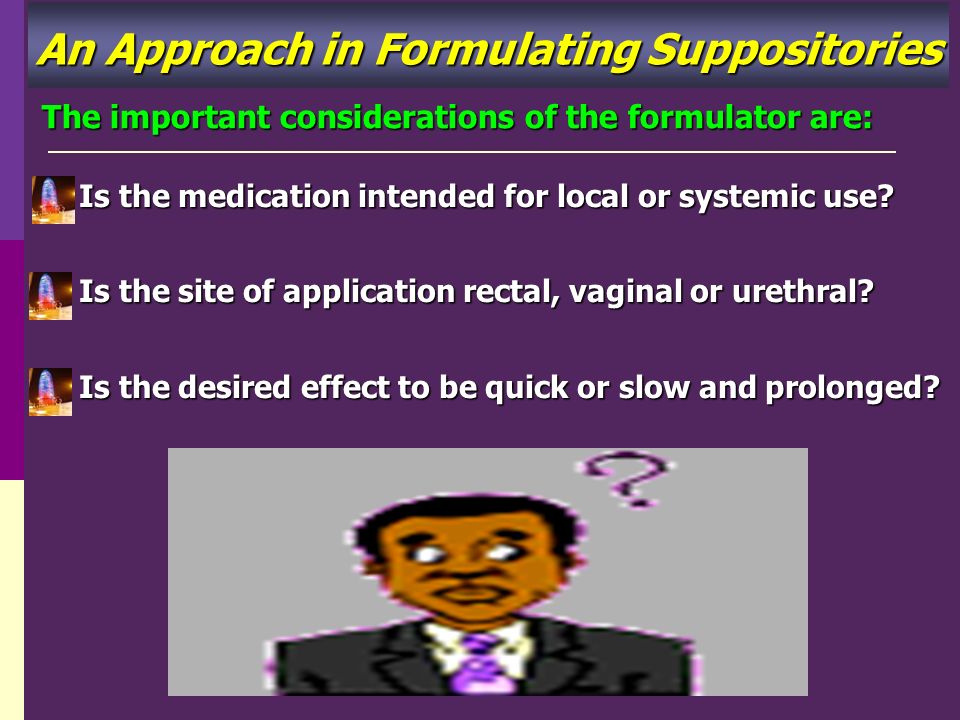 An Approach in Formulating Suppositories The important considerations of the formulator are: Is the medication intended for local or systemic use.