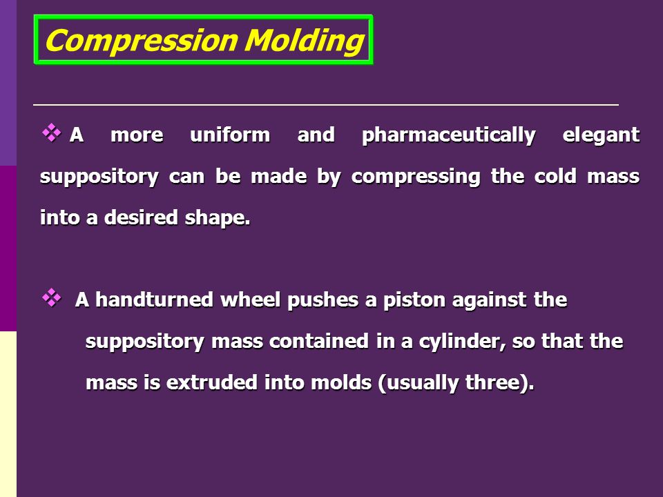 Compression Molding  A more uniform and pharmaceutically elegant suppository can be made by compressing the cold mass into a desired shape.