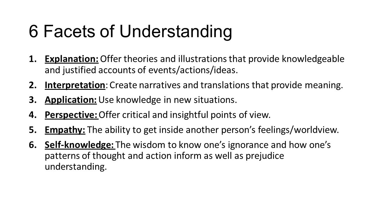 6 Facets of Understanding 1.Explanation: Offer theories and illustrations that provide knowledgeable and justified accounts of events/actions/ideas.