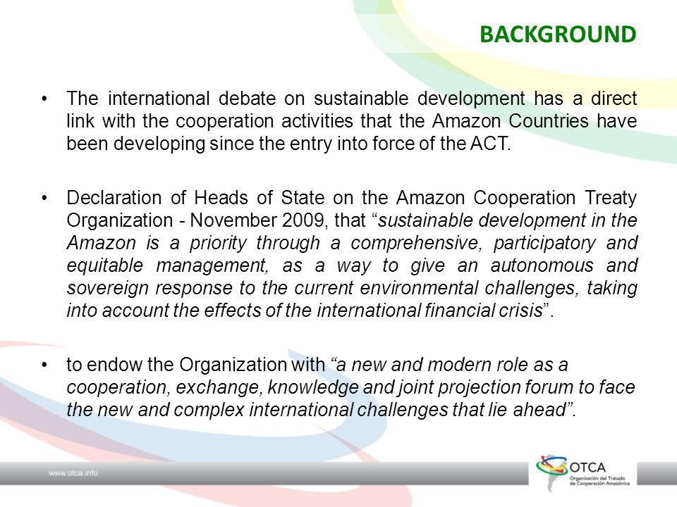 BACKGROUND The international debate on sustainable development has a direct link with the cooperation activities that the Amazon Countries have been developing since the entry into force of the ACT.