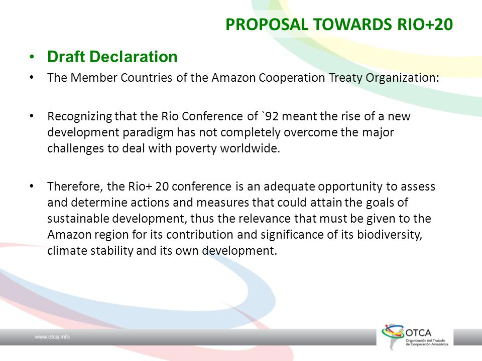 Draft Declaration The Member Countries of the Amazon Cooperation Treaty Organization: Recognizing that the Rio Conference of `92 meant the rise of a new development paradigm has not completely overcome the major challenges to deal with poverty worldwide.