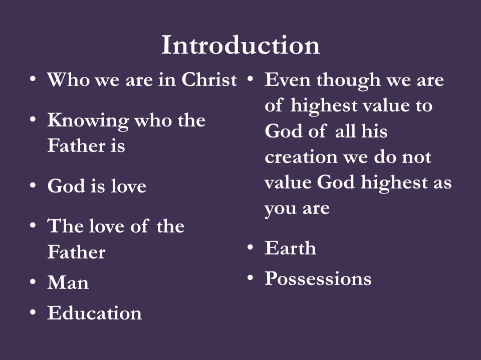 Introduction Who we are in Christ Knowing who the Father is God is love The love of the Father Man Education Even though we are of highest value to God of all his creation we do not value God highest as you are Earth Possessions