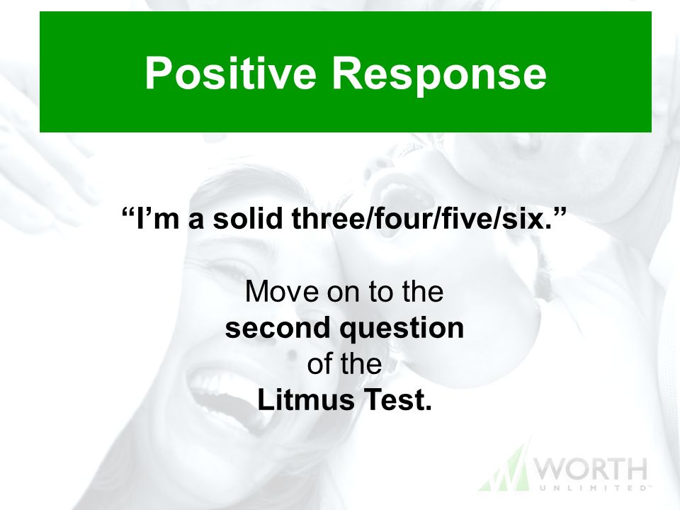 Positive Response I’m a solid three/four/five/six. Move on to the second question of the Litmus Test.
