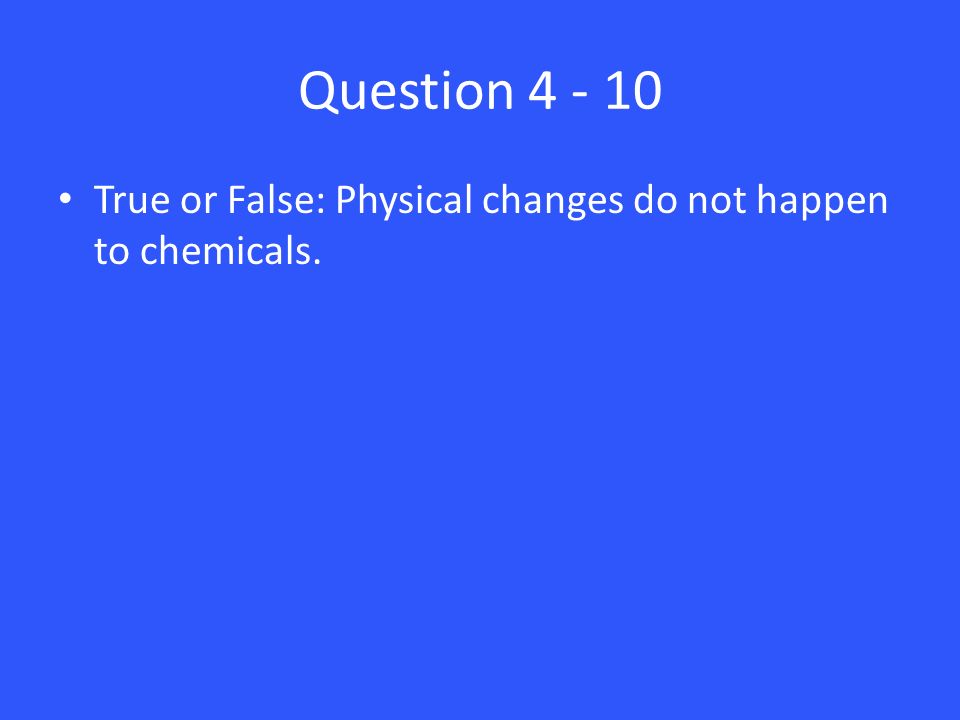 Question True or False: Physical changes do not happen to chemicals.