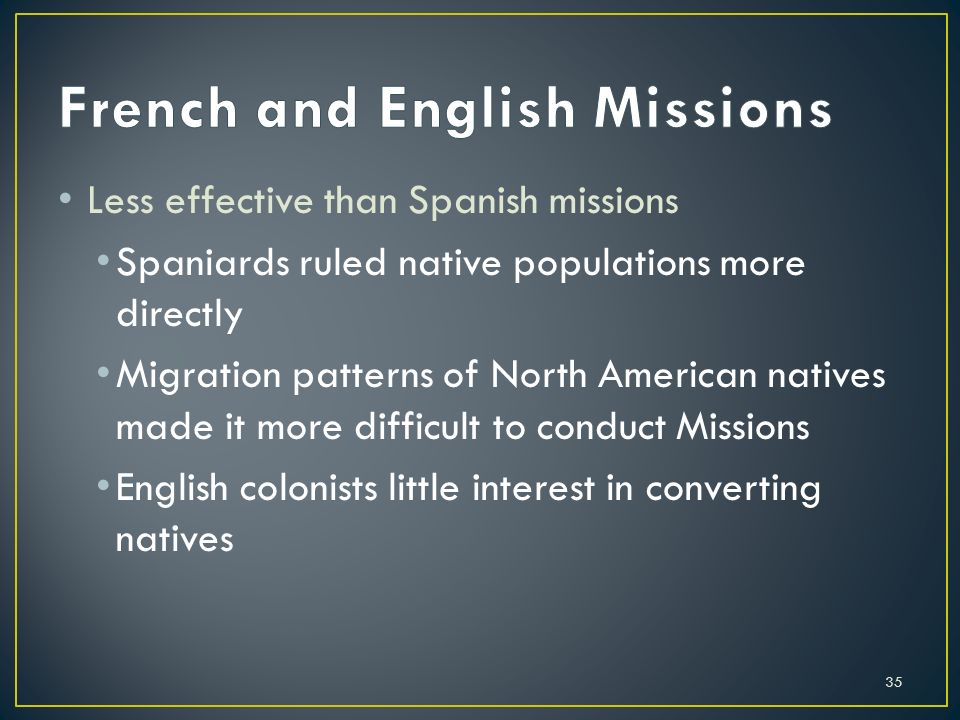 35 Less effective than Spanish missions Spaniards ruled native populations more directly Migration patterns of North American natives made it more difficult to conduct Missions English colonists little interest in converting natives