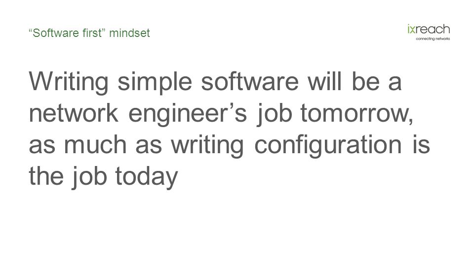 Software first mindset Writing simple software will be a network engineer’s job tomorrow, as much as writing configuration is the job today