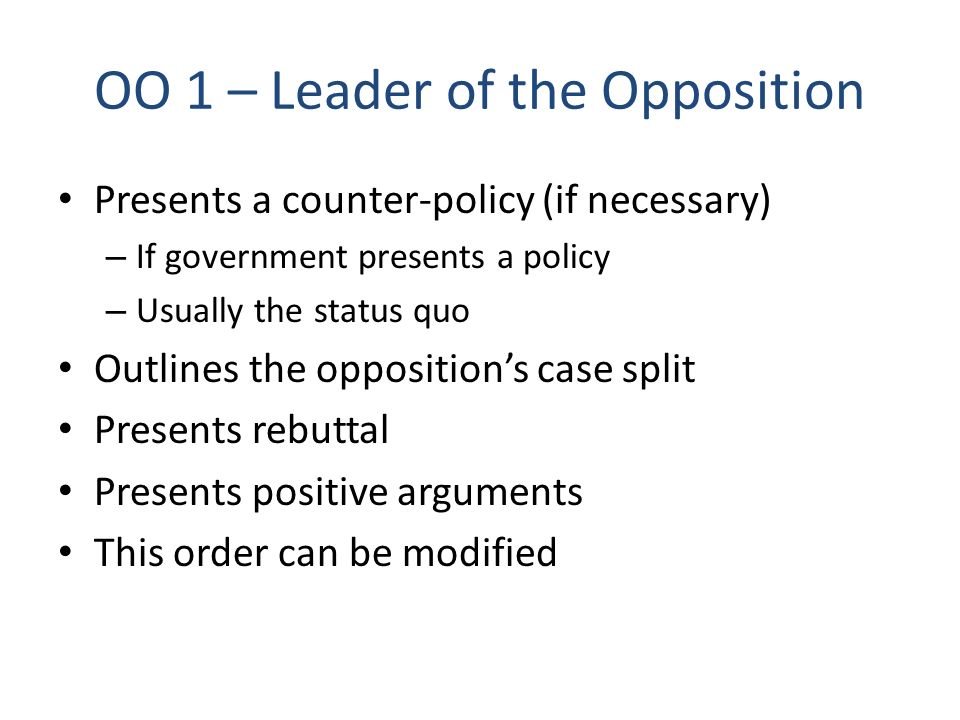 OO 1 – Leader of the Opposition Presents a counter-policy (if necessary) – If government presents a policy – Usually the status quo Outlines the opposition’s case split Presents rebuttal Presents positive arguments This order can be modified