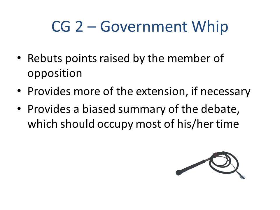 CG 2 – Government Whip Rebuts points raised by the member of opposition Provides more of the extension, if necessary Provides a biased summary of the debate, which should occupy most of his/her time