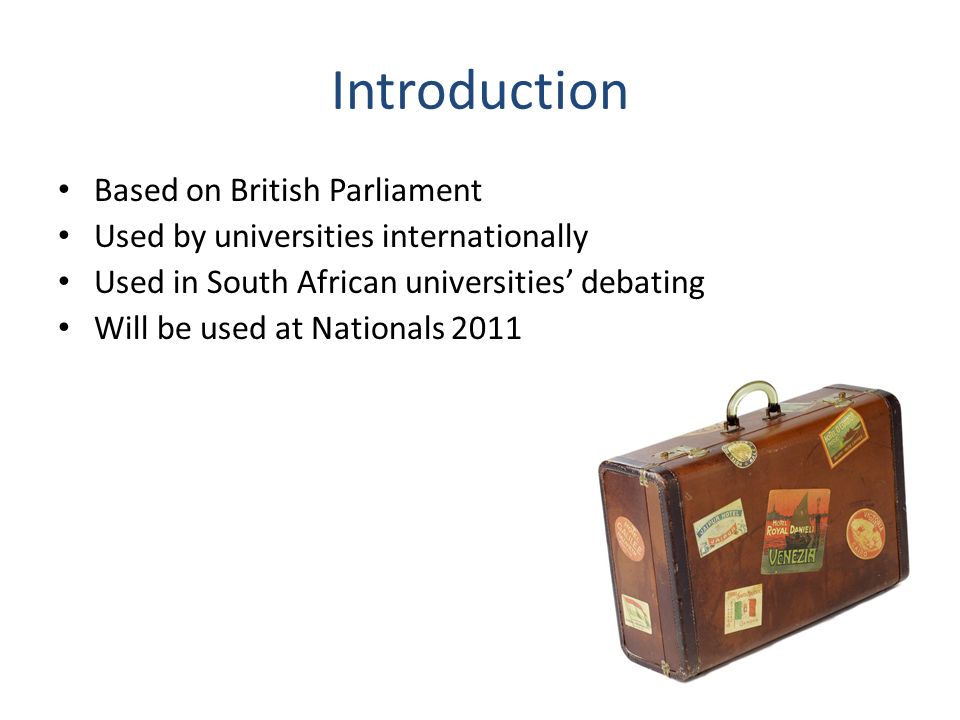 Introduction Based on British Parliament Used by universities internationally Used in South African universities’ debating Will be used at Nationals 2011
