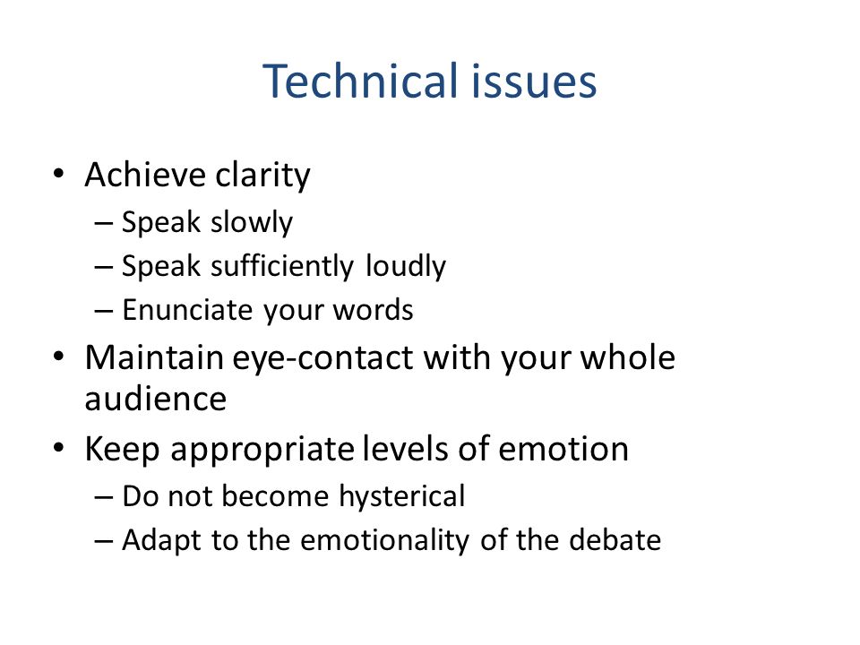 Technical issues Achieve clarity – Speak slowly – Speak sufficiently loudly – Enunciate your words Maintain eye-contact with your whole audience Keep appropriate levels of emotion – Do not become hysterical – Adapt to the emotionality of the debate