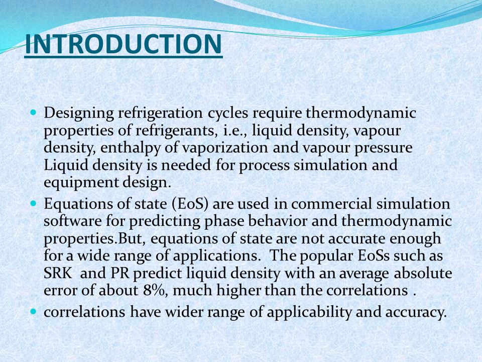 INTRODUCTION Designing refrigeration cycles require thermodynamic properties of refrigerants, i.e., liquid density, vapour density, enthalpy of vaporization and vapour pressure Liquid density is needed for process simulation and equipment design.