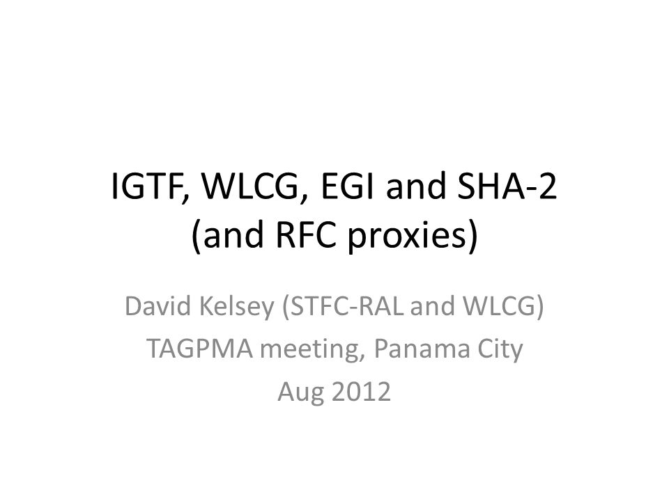 IGTF, WLCG, EGI and SHA-2 (and RFC proxies) David Kelsey (STFC-RAL and WLCG) TAGPMA meeting, Panama City Aug 2012
