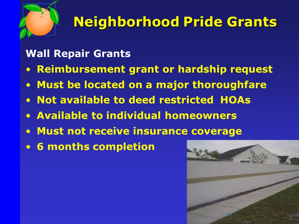 Neighborhood Pride Grants Wall Repair Grants Reimbursement grant or hardship request Must be located on a major thoroughfare Not available to deed restricted HOAs Available to individual homeowners Must not receive insurance coverage 6 months completion