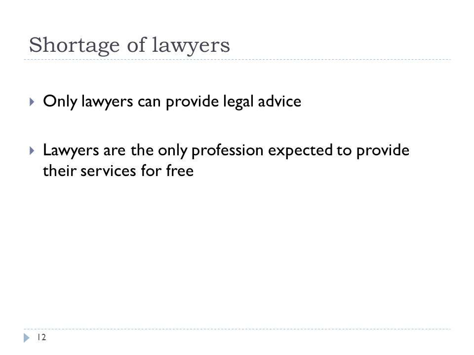 Shortage of lawyers  Only lawyers can provide legal advice  Lawyers are the only profession expected to provide their services for free 12
