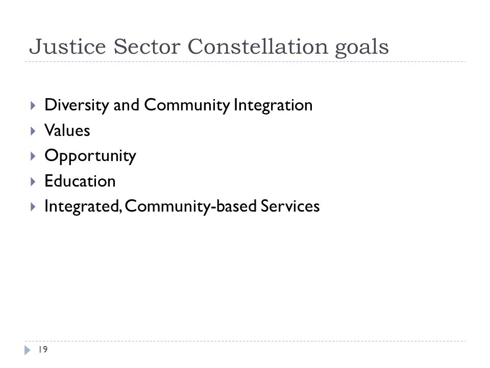 Justice Sector Constellation goals  Diversity and Community Integration  Values  Opportunity  Education  Integrated, Community-based Services 19