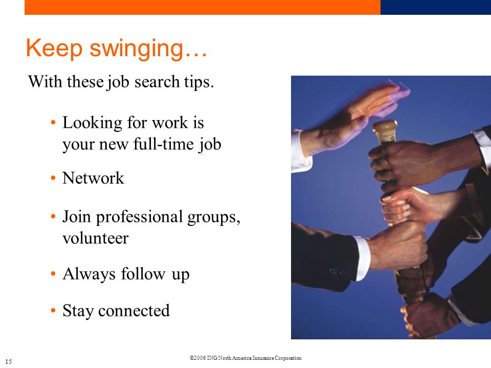 ©2006 ING North America Insurance Corporation Keep swinging… 15 Looking for work is your new full-time job With these job search tips.