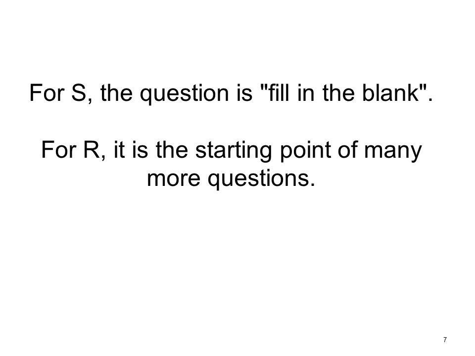 For S, the question is fill in the blank . For R, it is the starting point of many more questions.