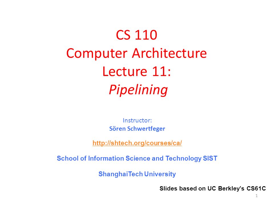 CS 110 Computer Architecture Lecture 11: Pipelining Instructor: Sören Schwertfeger   School of Information Science and Technology SIST ShanghaiTech University 1 Slides based on UC Berkley s CS61C