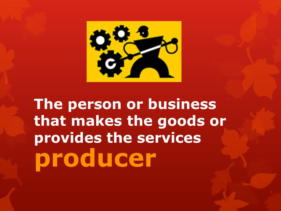 The person or business that makes the goods or provides the services producer