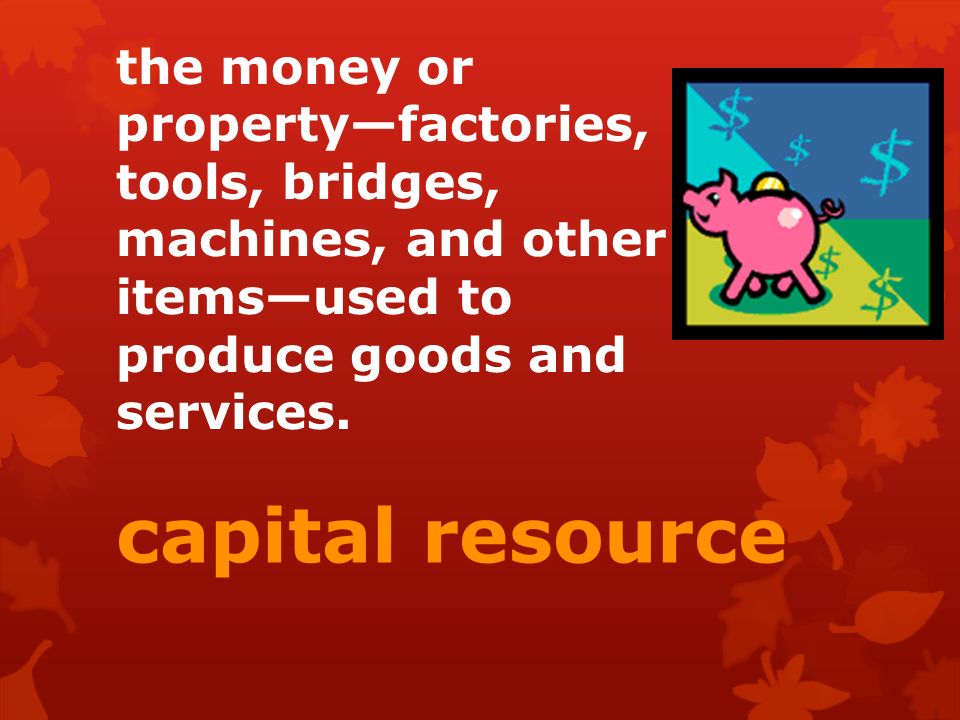 the money or property—factories, tools, bridges, machines, and other items—used to produce goods and services.