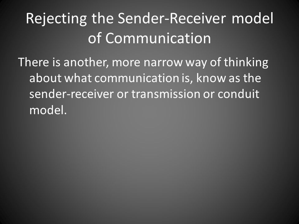 There is another, more narrow way of thinking about what communication is, know as the sender-receiver or transmission or conduit model.