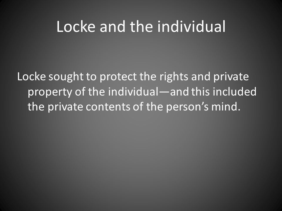 Locke sought to protect the rights and private property of the individual—and this included the private contents of the person’s mind.