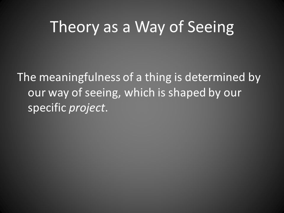 The meaningfulness of a thing is determined by our way of seeing, which is shaped by our specific project.