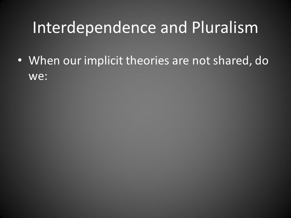 Interdependence and Pluralism When our implicit theories are not shared, do we: