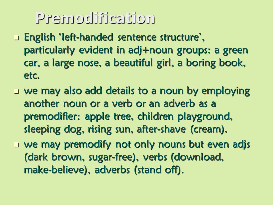 Premodification English ‘left-handed sentence structure’, particularly evident in adj+noun groups: a green car, a large nose, a beautiful girl, a boring book, etc.