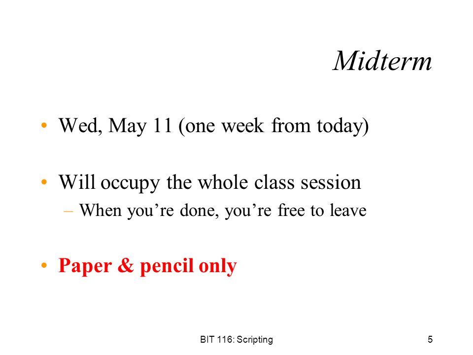 BIT 116: Scripting5 Midterm Wed, May 11 (one week from today) Will occupy the whole class session –When you’re done, you’re free to leave Paper & pencil only