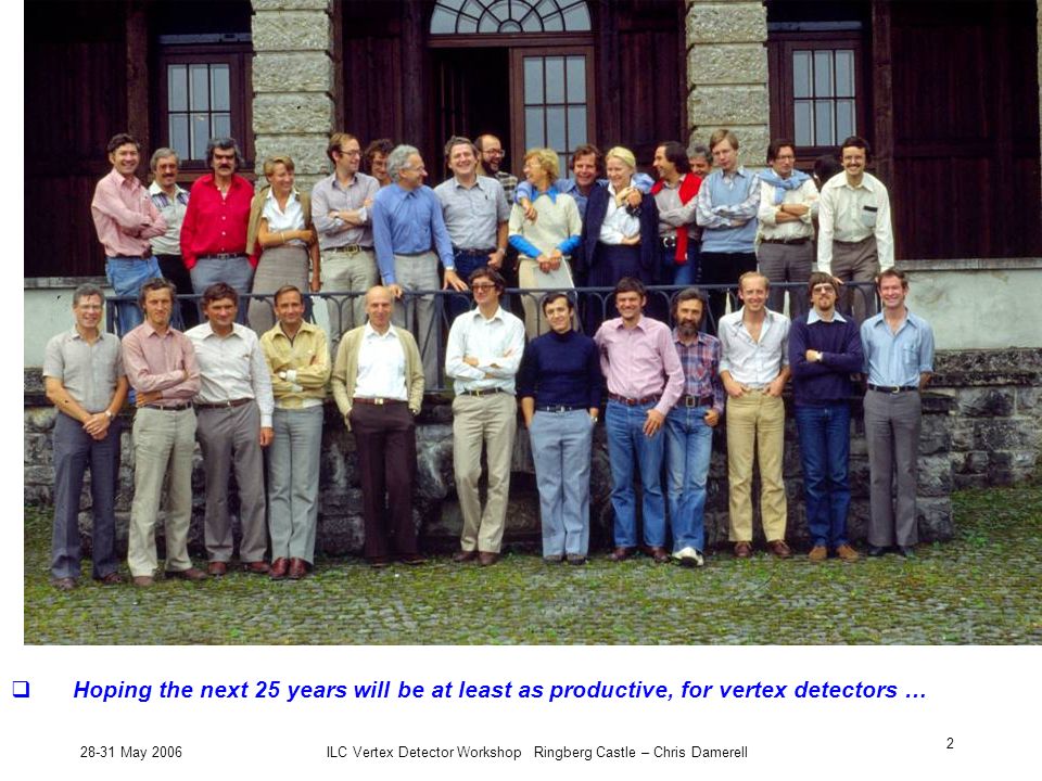 28-31 May 2006ILC Vertex Detector Workshop Ringberg Castle – Chris Damerell 2  Hoping the next 25 years will be at least as productive, for vertex detectors …