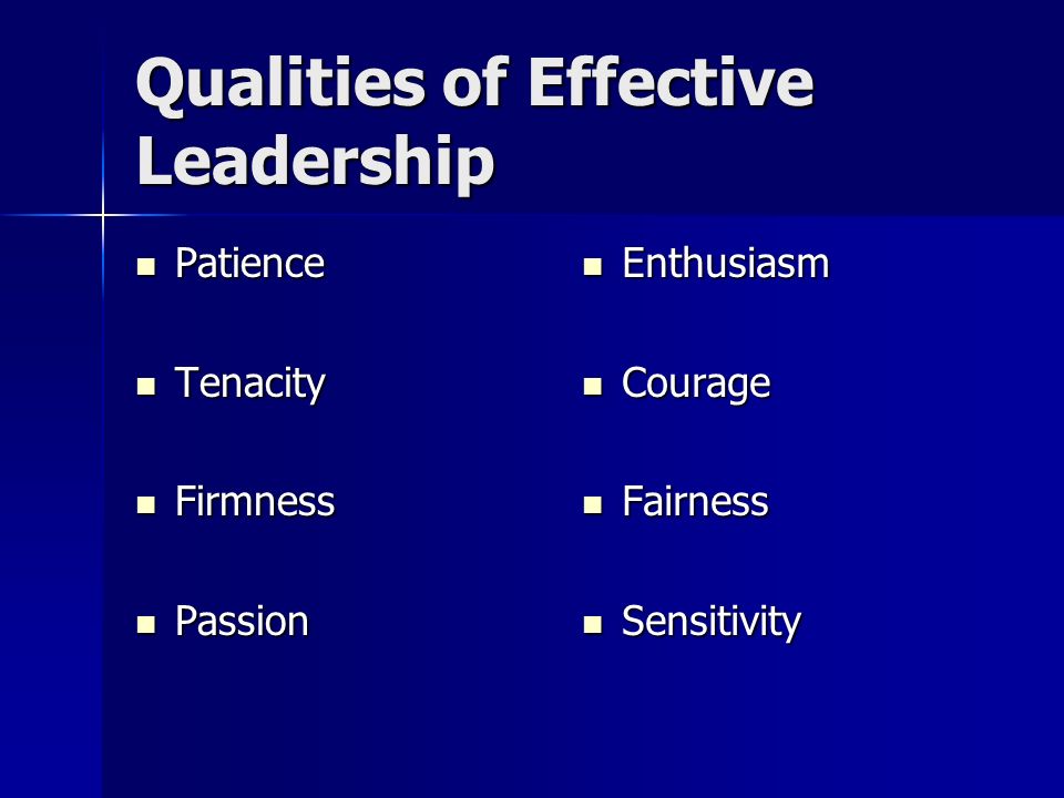 Qualities of Effective Leadership Patience Patience Tenacity Tenacity Firmness Firmness Passion Passion Enthusiasm Enthusiasm Courage Courage Fairness Fairness Sensitivity Sensitivity
