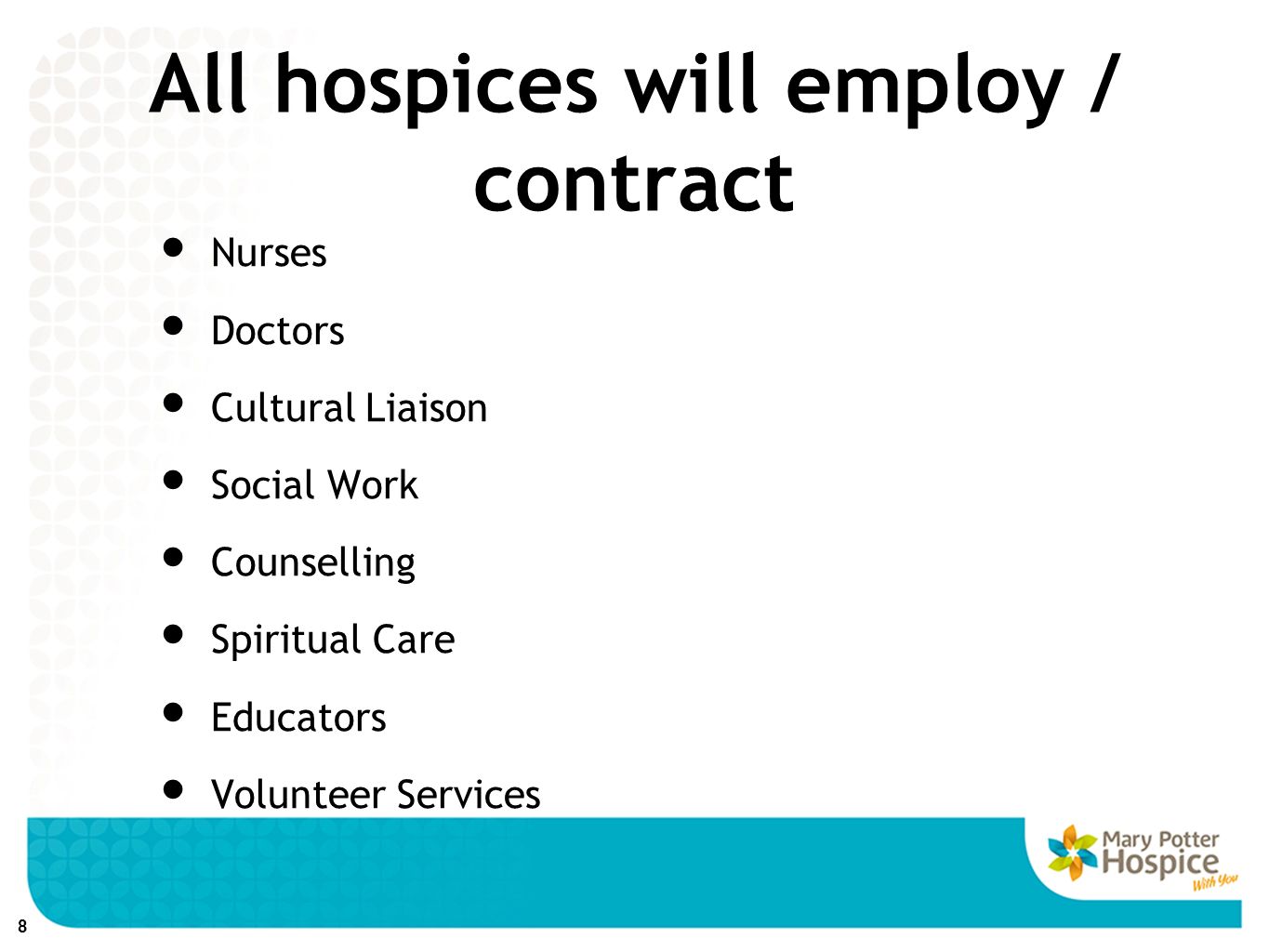 All hospices will employ / contract Nurses Doctors Cultural Liaison Social Work Counselling Spiritual Care Educators Volunteer Services 8