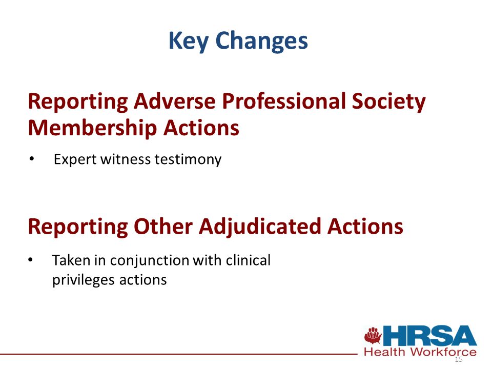 Key Changes Expert witness testimony 15 Reporting Adverse Professional Society Membership Actions Reporting Other Adjudicated Actions Taken in conjunction with clinical privileges actions
