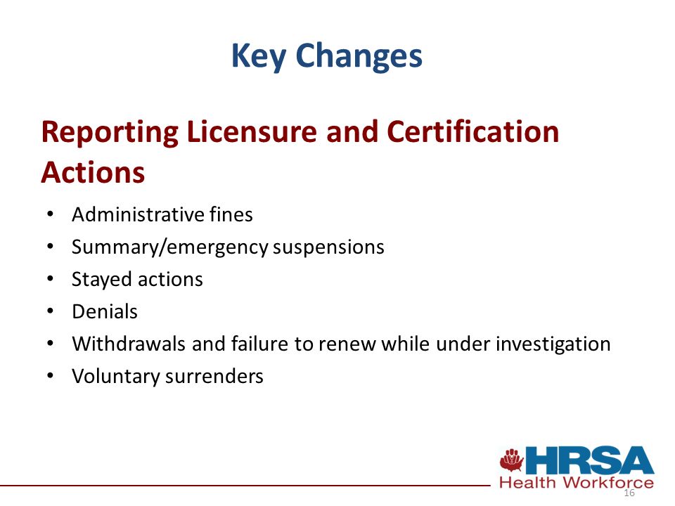 Key Changes Administrative fines Summary/emergency suspensions Stayed actions Denials Withdrawals and failure to renew while under investigation Voluntary surrenders Reporting Licensure and Certification Actions 16