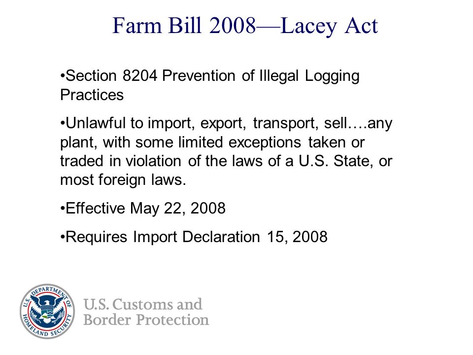 Farm Bill 2008—Lacey Act D Section 8204 Prevention of Illegal Logging Practices Unlawful to import, export, transport, sell….any plant, with some limited exceptions taken or traded in violation of the laws of a U.S.