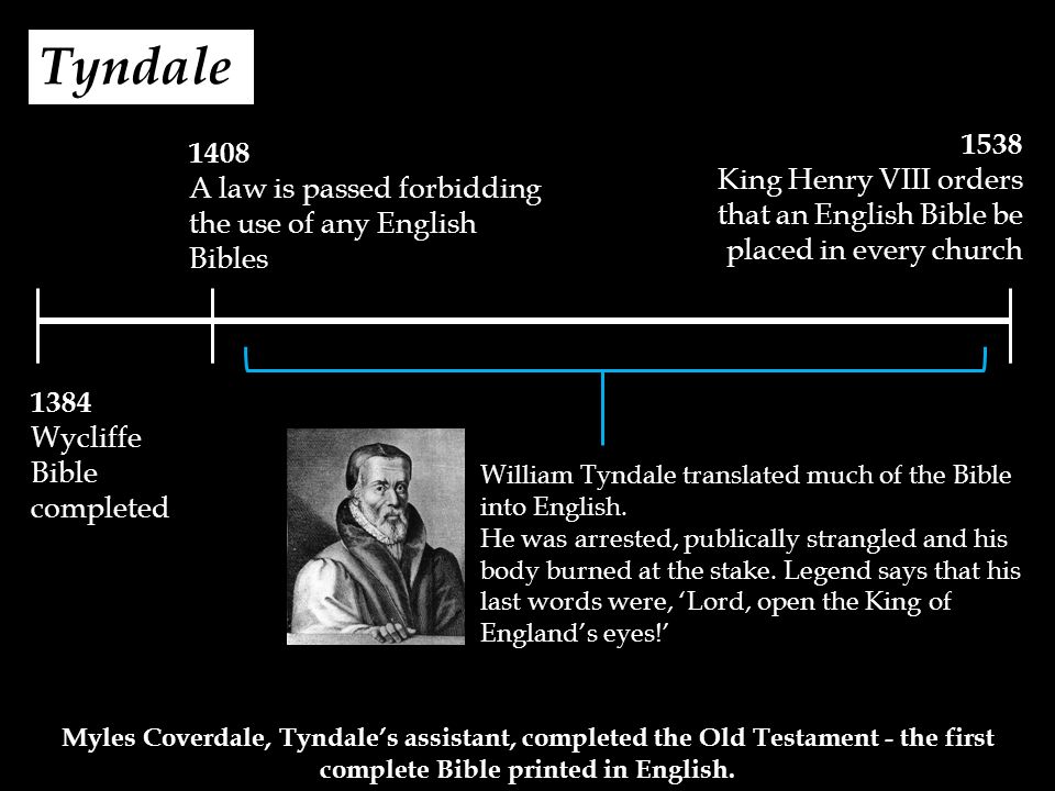Tyndale 1408 A law is passed forbidding the use of any English Bibles 1384 Wycliffe Bible completed 1538 King Henry VIII orders that an English Bible be placed in every church William Tyndale translated much of the Bible into English.