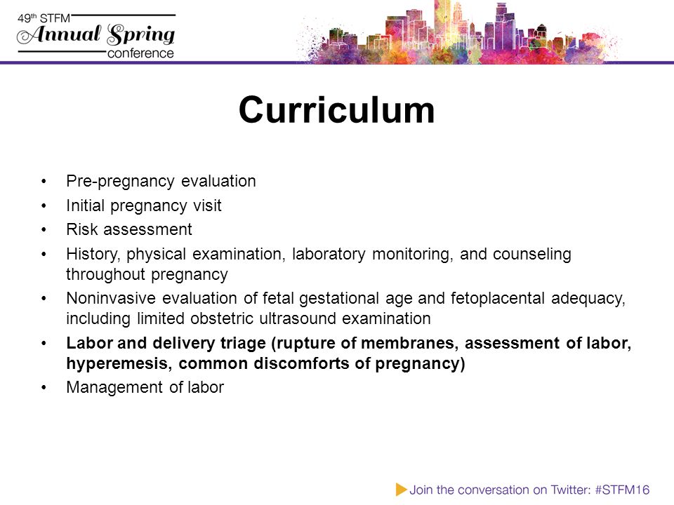 Curriculum Pre-pregnancy evaluation Initial pregnancy visit Risk assessment History, physical examination, laboratory monitoring, and counseling throughout pregnancy Noninvasive evaluation of fetal gestational age and fetoplacental adequacy, including limited obstetric ultrasound examination Labor and delivery triage (rupture of membranes, assessment of labor, hyperemesis, common discomforts of pregnancy) Management of labor