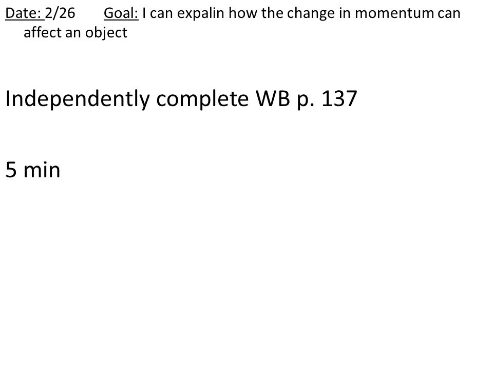 Date: 2/26Goal: I can expalin how the change in momentum can affect an object Independently complete WB p.