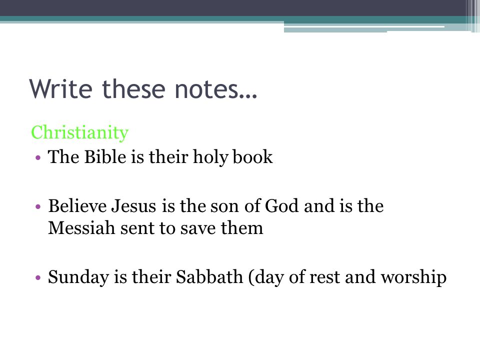 Write these notes… Christianity The Bible is their holy book Believe Jesus is the son of God and is the Messiah sent to save them Sunday is their Sabbath (day of rest and worship