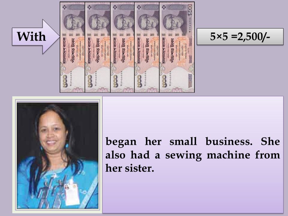 With 5×5 =2,500/- began her small business. She also had a sewing machine from her sister.