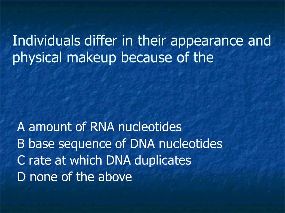Individuals differ in their appearance and physical makeup because of the A amount of RNA nucleotides B base sequence of DNA nucleotides C rate at which DNA duplicates D none of the above