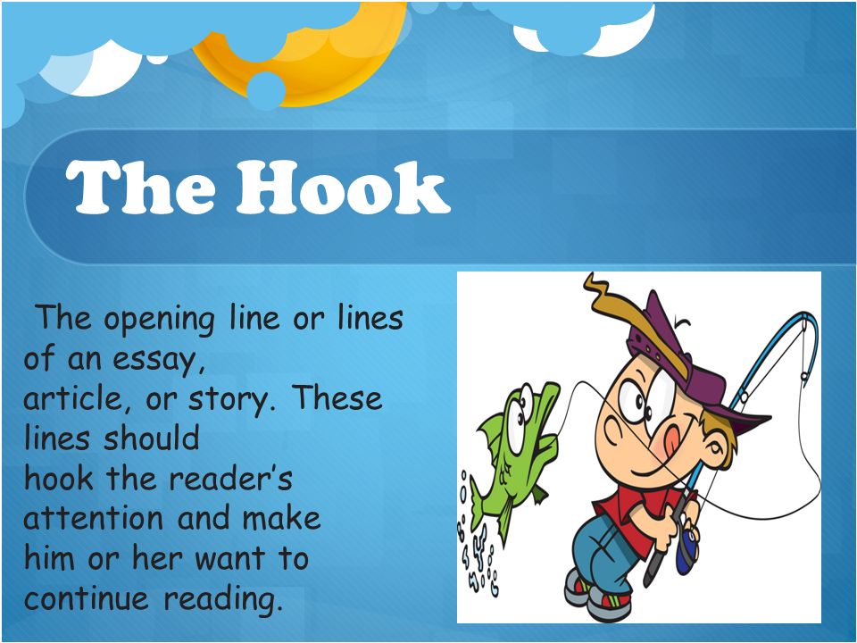 The Hook The opening line or lines of an essay, article, or story.