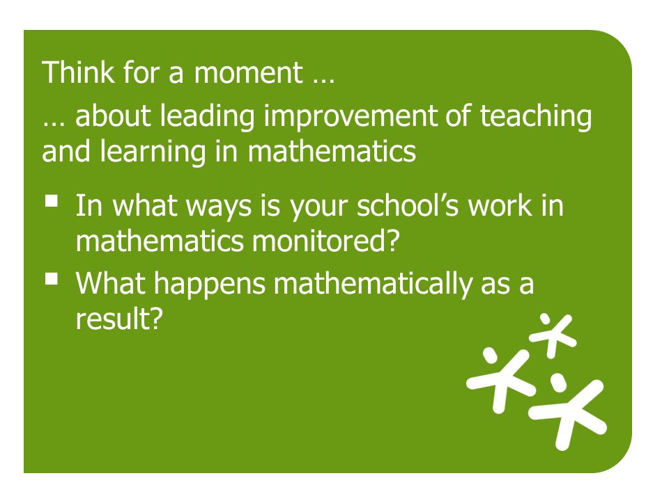 Think for a moment … … about leading improvement of teaching and learning in mathematics  In what ways is your school’s work in mathematics monitored.