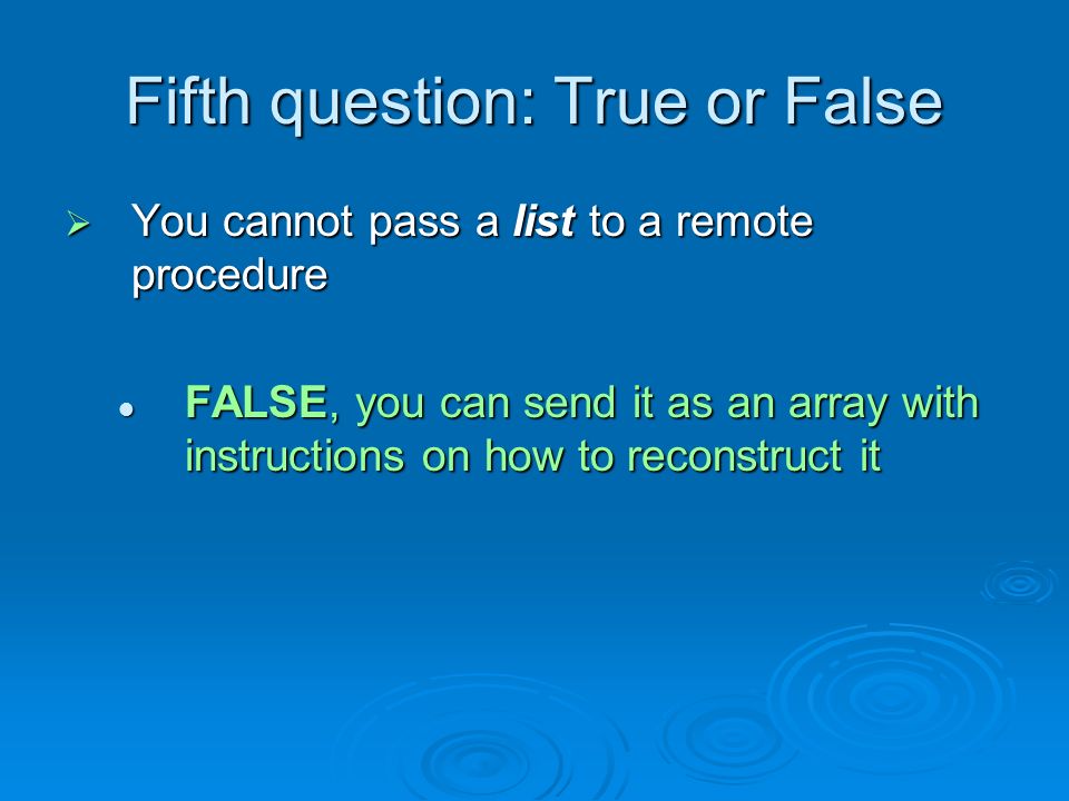 Fifth question: True or False  You cannot pass a list to a remote procedure FALSE, you can send it as an array with instructions on how to reconstruct it FALSE, you can send it as an array with instructions on how to reconstruct it