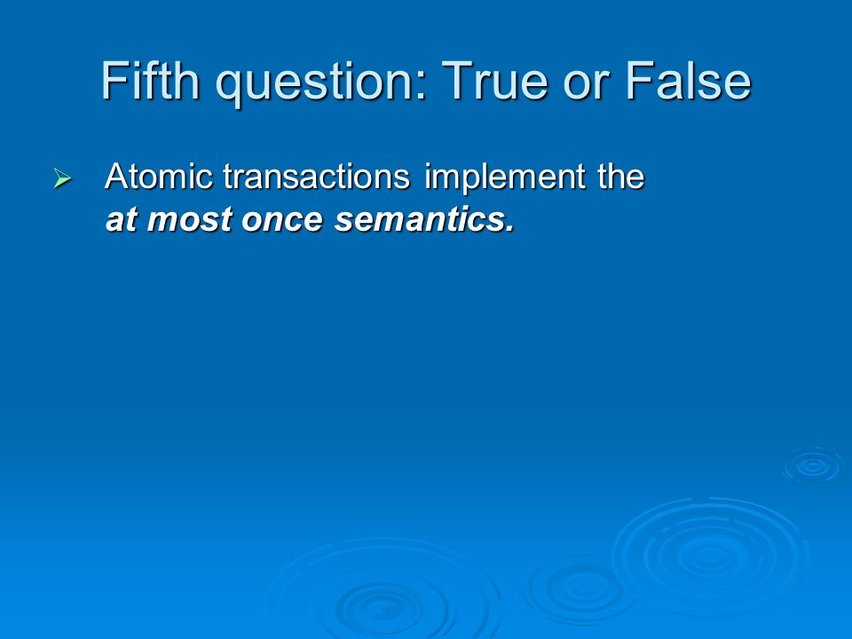 Fifth question: True or False  Atomic transactions implement the at most once semantics.