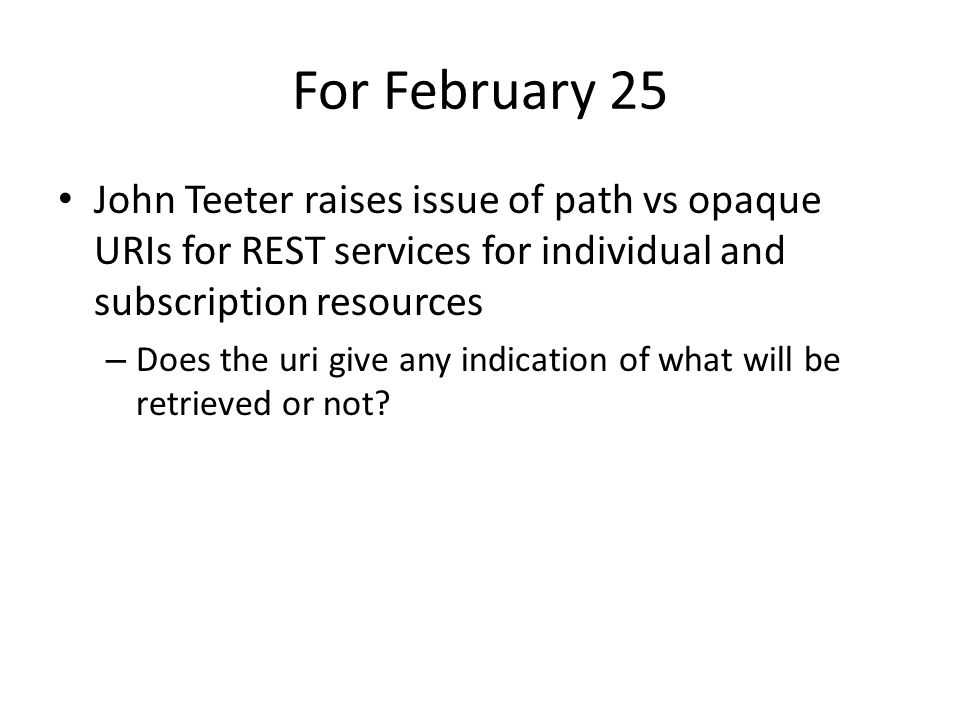 For February 25 John Teeter raises issue of path vs opaque URIs for REST services for individual and subscription resources – Does the uri give any indication of what will be retrieved or not
