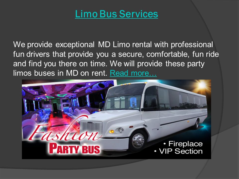 Limo Bus Services We provide exceptional MD Limo rental with professional fun drivers that provide you a secure, comfortable, fun ride and find you there on time.