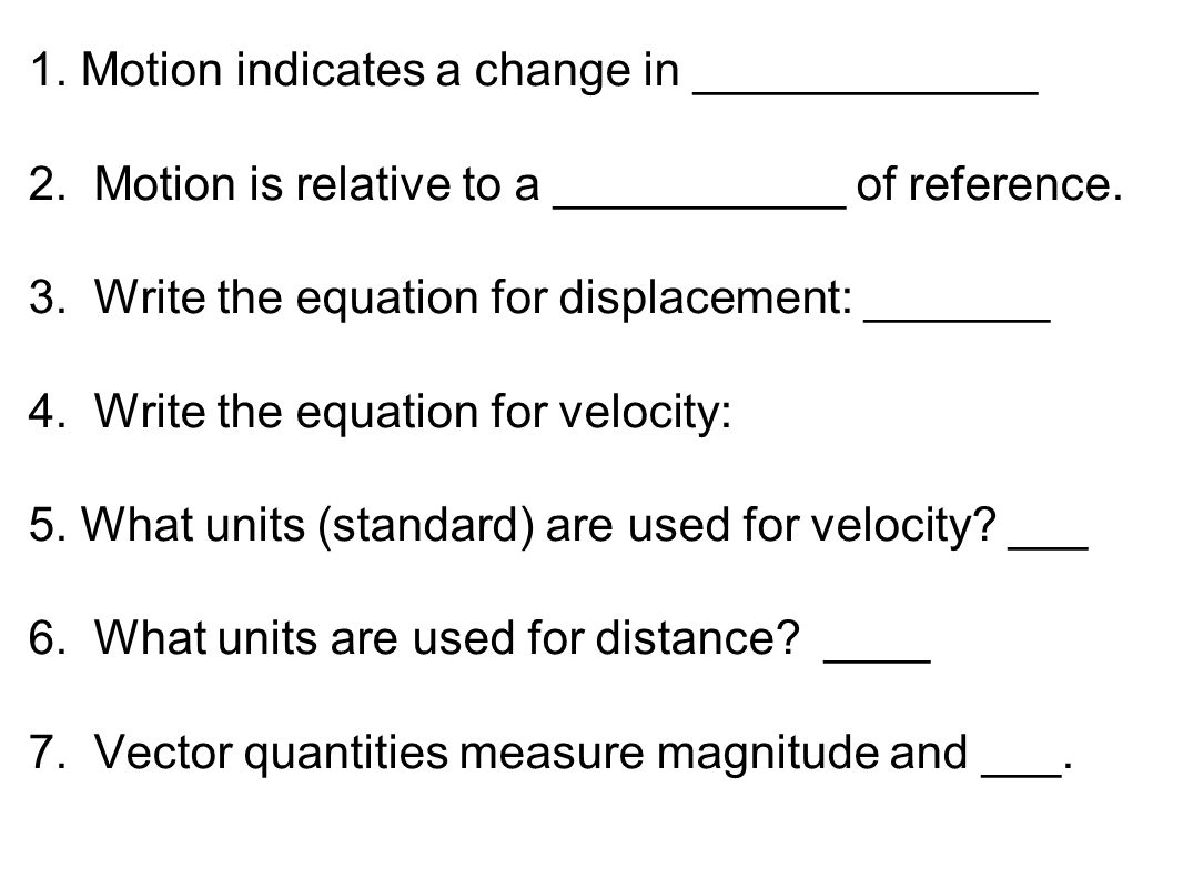 1. Motion indicates a change in _____________ 2. Motion is relative to a ___________ of reference.