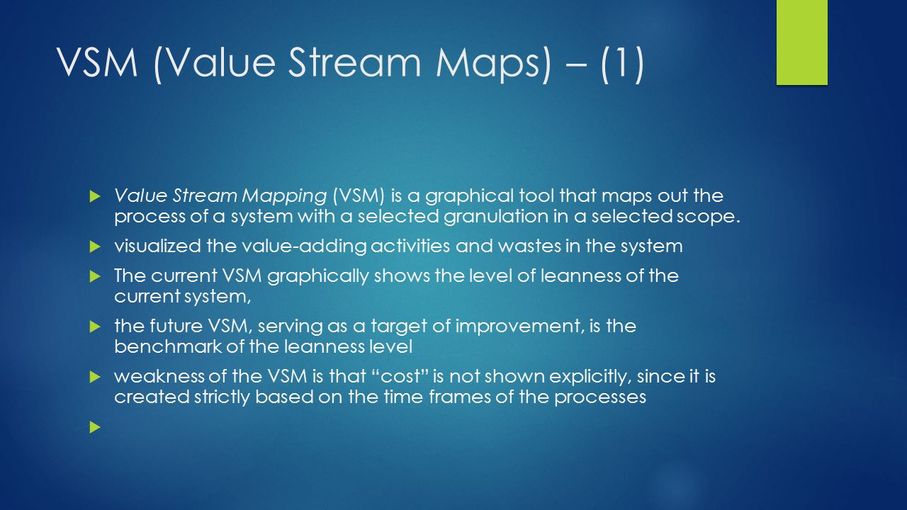 VSM (Value Stream Maps) – (1)  Value Stream Mapping (VSM) is a graphical tool that maps out the process of a system with a selected granulation in a selected scope.